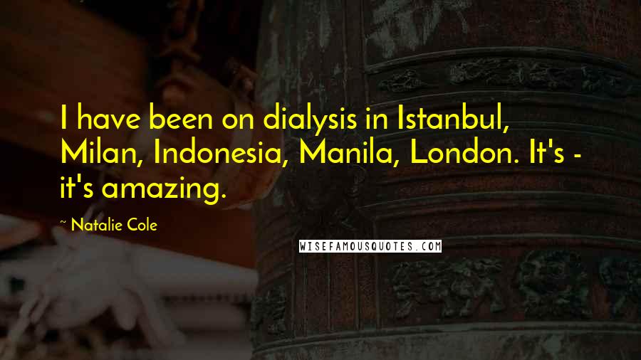 Natalie Cole Quotes: I have been on dialysis in Istanbul, Milan, Indonesia, Manila, London. It's - it's amazing.