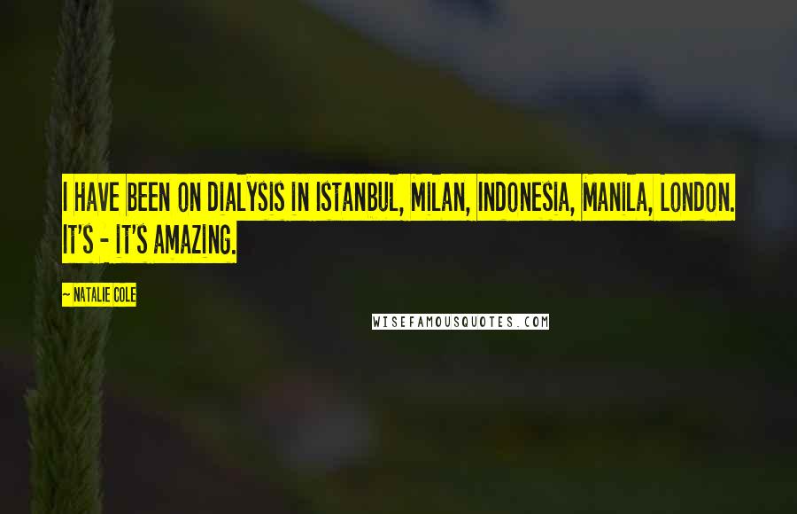 Natalie Cole Quotes: I have been on dialysis in Istanbul, Milan, Indonesia, Manila, London. It's - it's amazing.