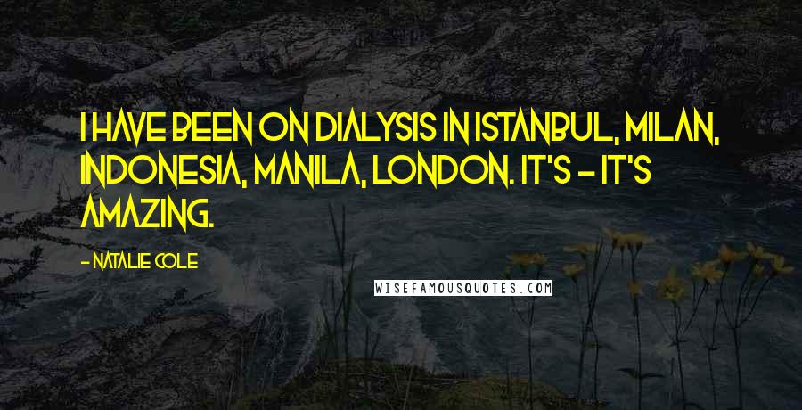 Natalie Cole Quotes: I have been on dialysis in Istanbul, Milan, Indonesia, Manila, London. It's - it's amazing.