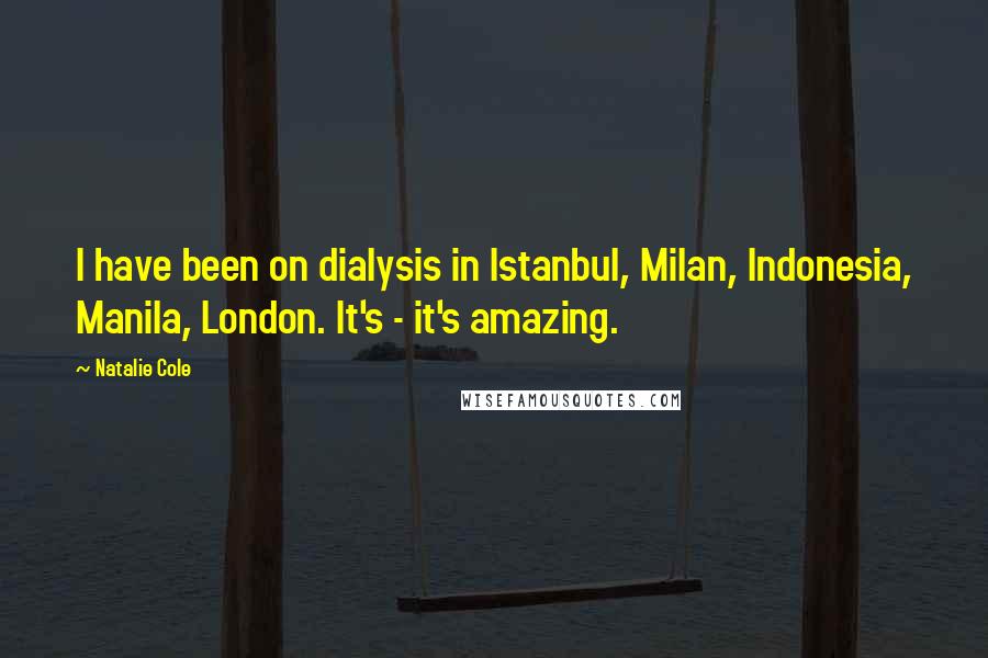 Natalie Cole Quotes: I have been on dialysis in Istanbul, Milan, Indonesia, Manila, London. It's - it's amazing.