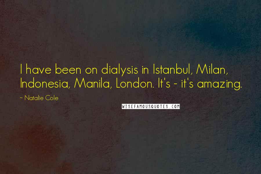 Natalie Cole Quotes: I have been on dialysis in Istanbul, Milan, Indonesia, Manila, London. It's - it's amazing.