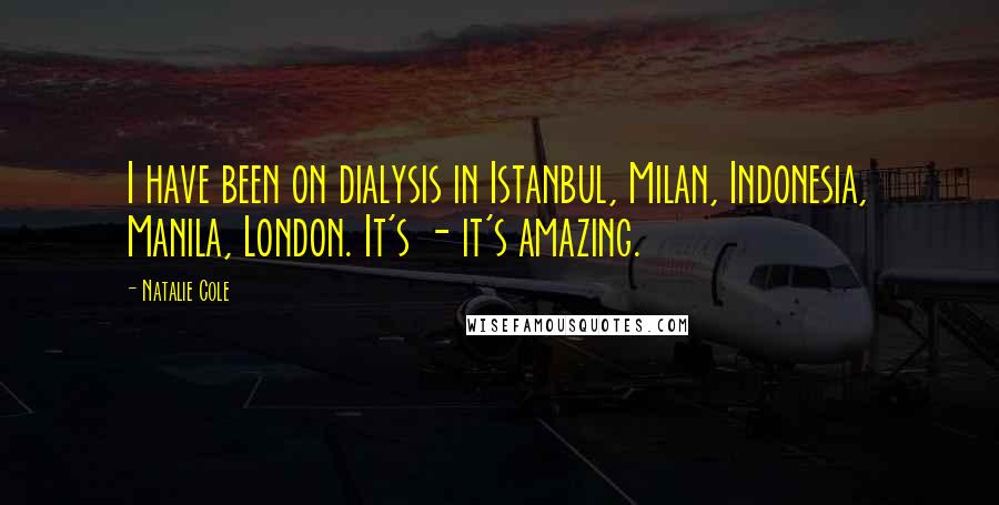 Natalie Cole Quotes: I have been on dialysis in Istanbul, Milan, Indonesia, Manila, London. It's - it's amazing.