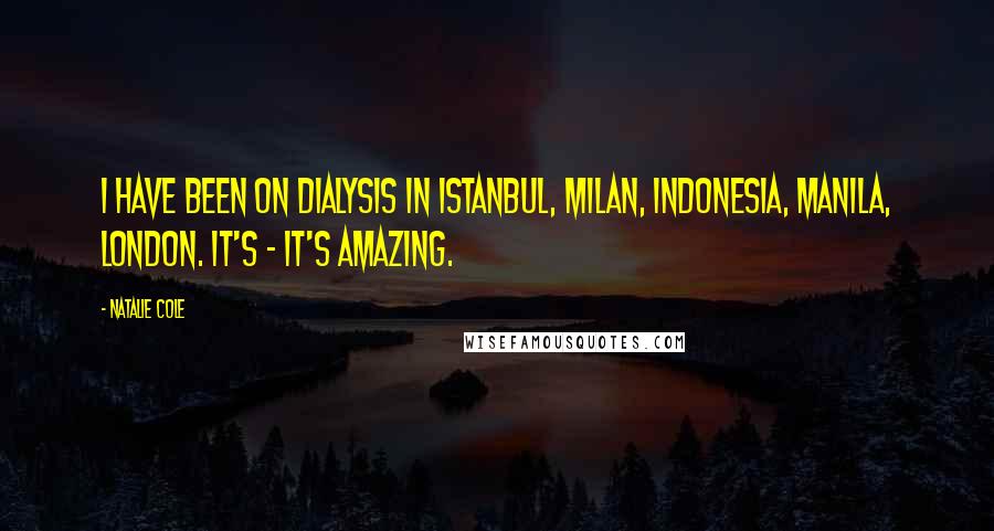 Natalie Cole Quotes: I have been on dialysis in Istanbul, Milan, Indonesia, Manila, London. It's - it's amazing.