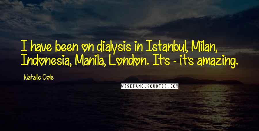 Natalie Cole Quotes: I have been on dialysis in Istanbul, Milan, Indonesia, Manila, London. It's - it's amazing.