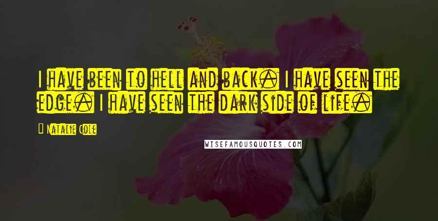 Natalie Cole Quotes: I have been to hell and back. I have seen the edge. I have seen the dark side of life.