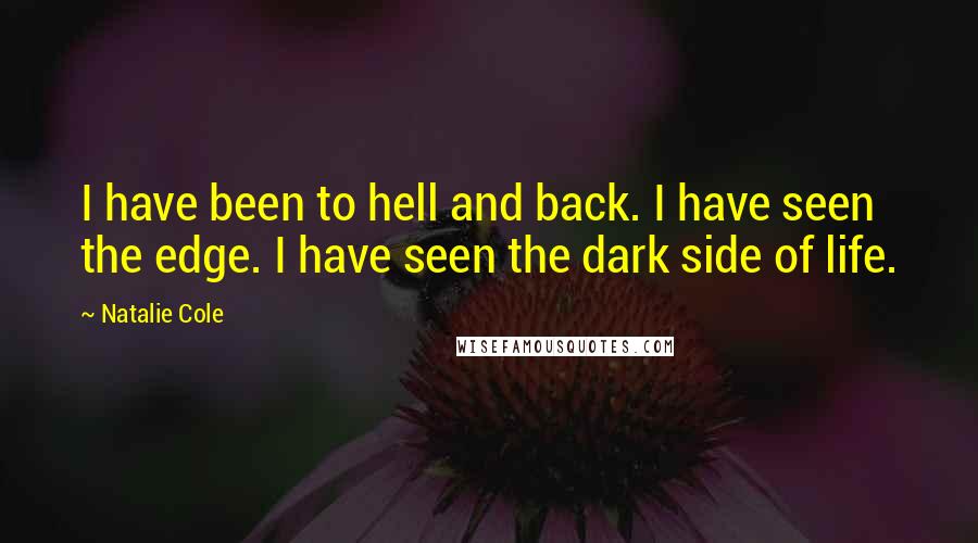 Natalie Cole Quotes: I have been to hell and back. I have seen the edge. I have seen the dark side of life.