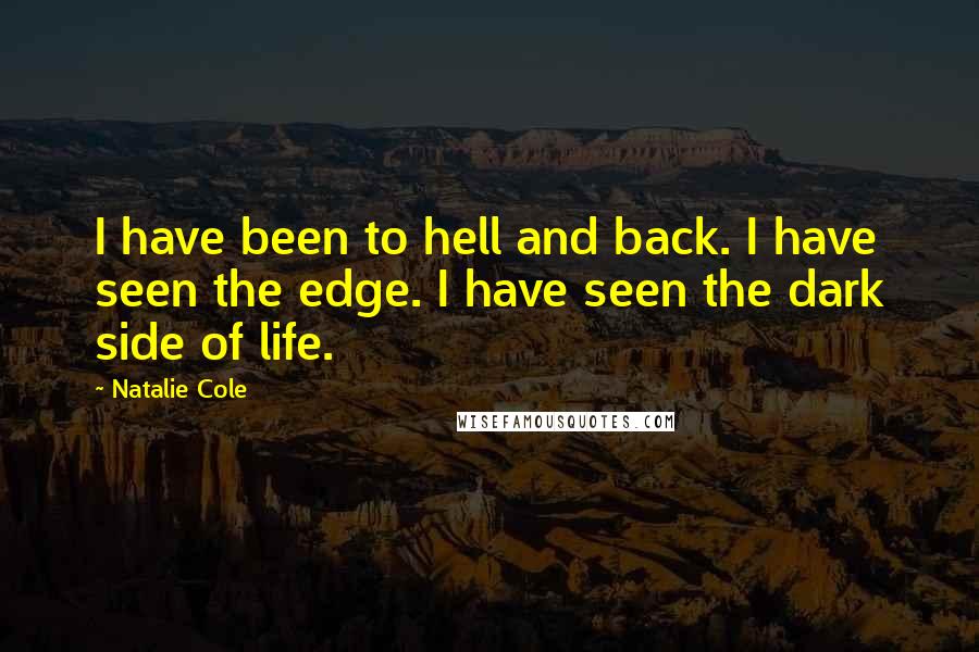 Natalie Cole Quotes: I have been to hell and back. I have seen the edge. I have seen the dark side of life.
