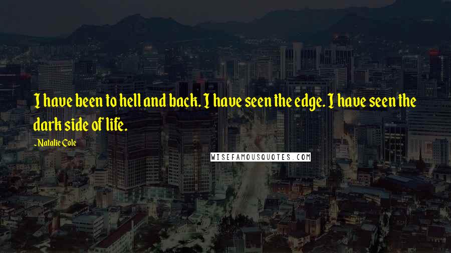 Natalie Cole Quotes: I have been to hell and back. I have seen the edge. I have seen the dark side of life.