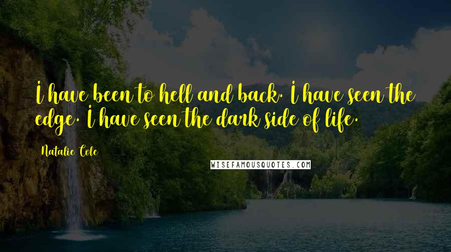 Natalie Cole Quotes: I have been to hell and back. I have seen the edge. I have seen the dark side of life.