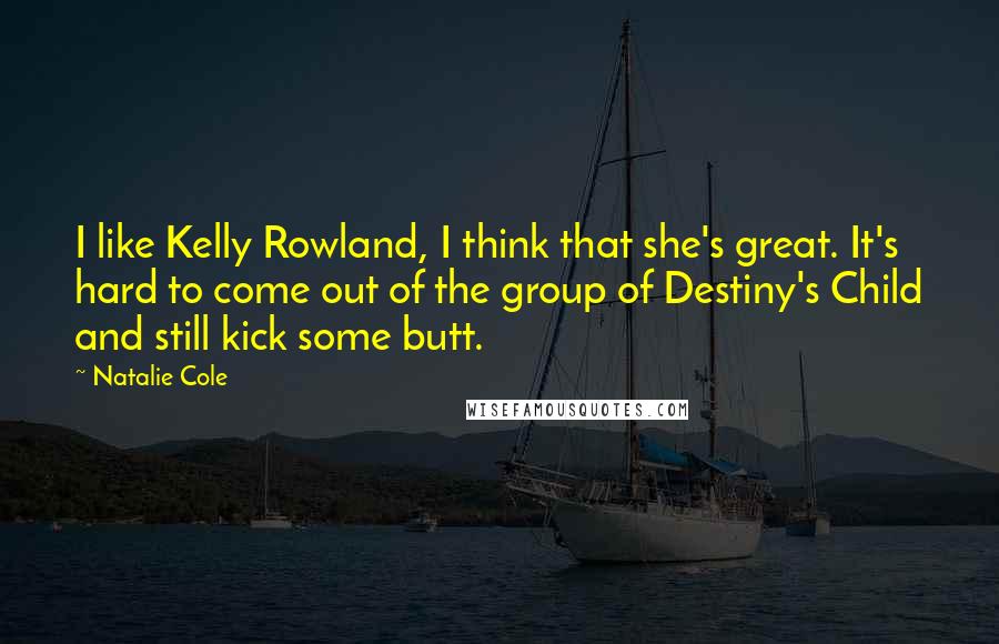 Natalie Cole Quotes: I like Kelly Rowland, I think that she's great. It's hard to come out of the group of Destiny's Child and still kick some butt.