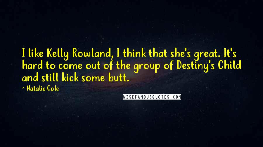 Natalie Cole Quotes: I like Kelly Rowland, I think that she's great. It's hard to come out of the group of Destiny's Child and still kick some butt.