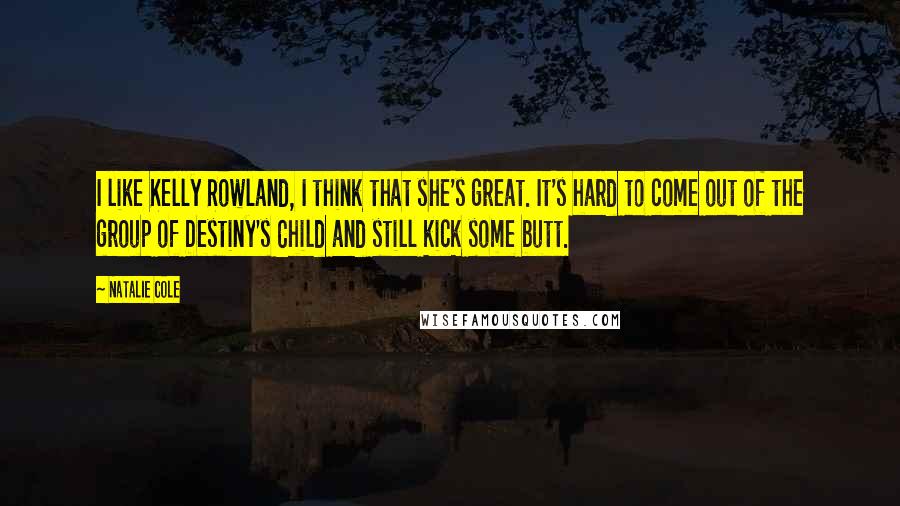 Natalie Cole Quotes: I like Kelly Rowland, I think that she's great. It's hard to come out of the group of Destiny's Child and still kick some butt.