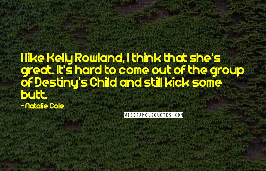 Natalie Cole Quotes: I like Kelly Rowland, I think that she's great. It's hard to come out of the group of Destiny's Child and still kick some butt.