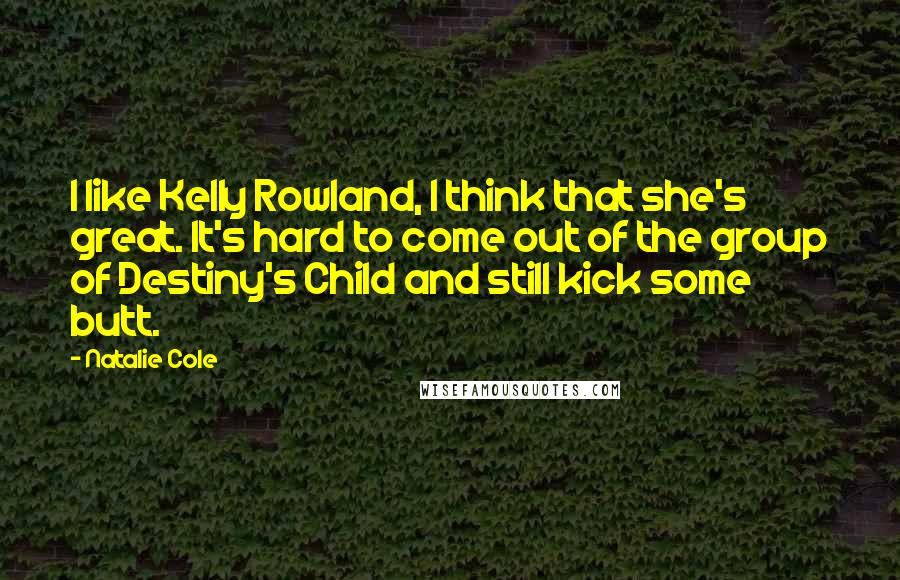 Natalie Cole Quotes: I like Kelly Rowland, I think that she's great. It's hard to come out of the group of Destiny's Child and still kick some butt.