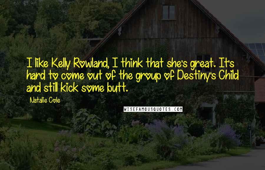 Natalie Cole Quotes: I like Kelly Rowland, I think that she's great. It's hard to come out of the group of Destiny's Child and still kick some butt.