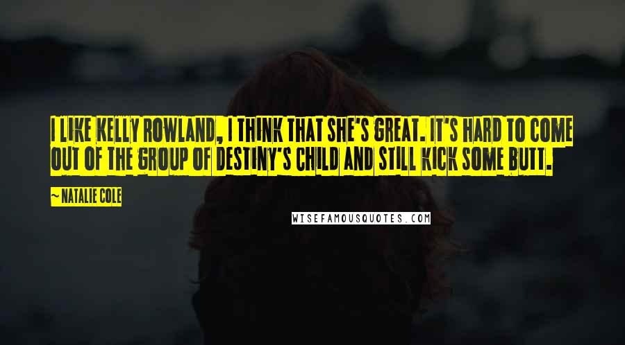 Natalie Cole Quotes: I like Kelly Rowland, I think that she's great. It's hard to come out of the group of Destiny's Child and still kick some butt.