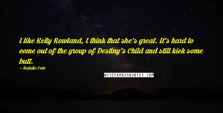 Natalie Cole Quotes: I like Kelly Rowland, I think that she's great. It's hard to come out of the group of Destiny's Child and still kick some butt.