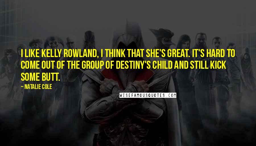 Natalie Cole Quotes: I like Kelly Rowland, I think that she's great. It's hard to come out of the group of Destiny's Child and still kick some butt.