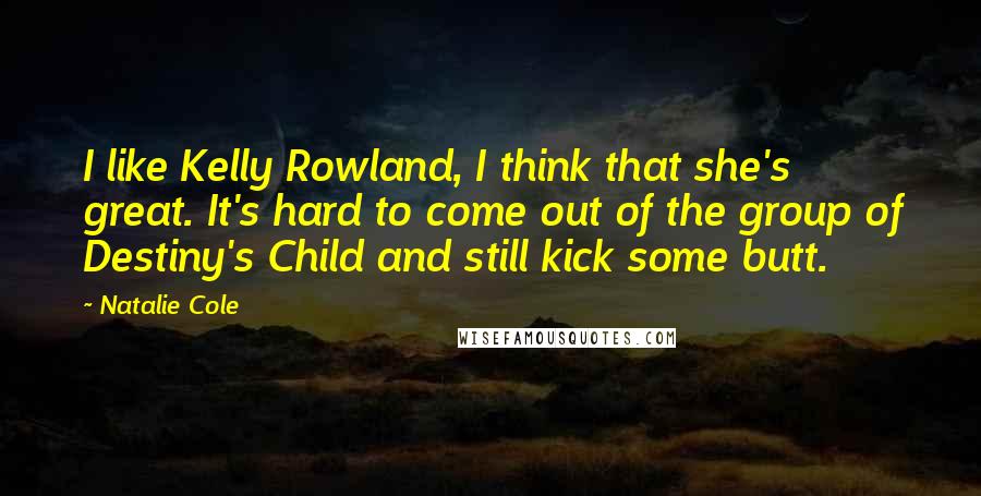 Natalie Cole Quotes: I like Kelly Rowland, I think that she's great. It's hard to come out of the group of Destiny's Child and still kick some butt.