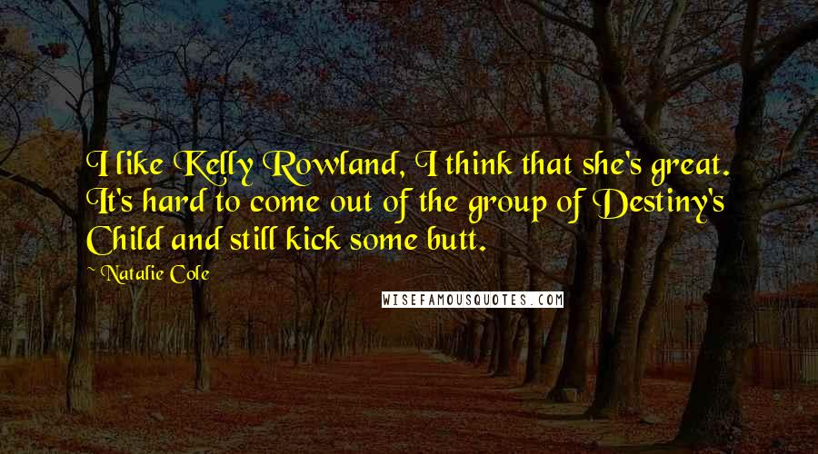 Natalie Cole Quotes: I like Kelly Rowland, I think that she's great. It's hard to come out of the group of Destiny's Child and still kick some butt.