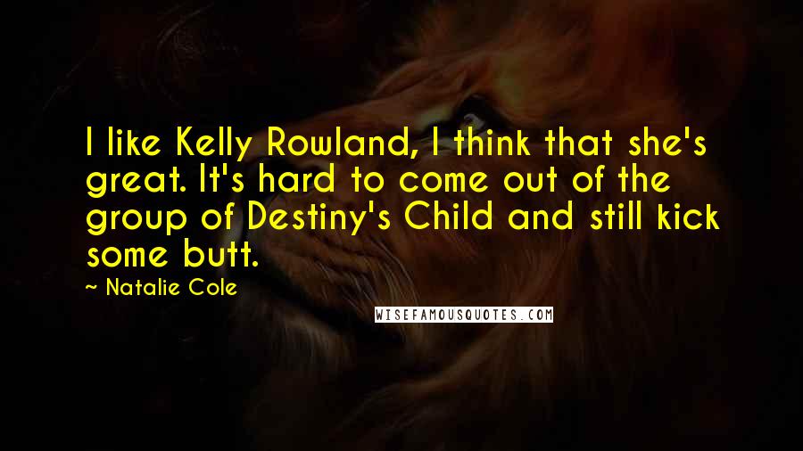 Natalie Cole Quotes: I like Kelly Rowland, I think that she's great. It's hard to come out of the group of Destiny's Child and still kick some butt.