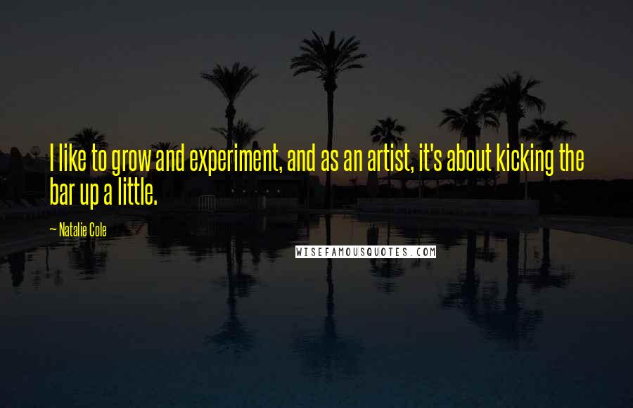 Natalie Cole Quotes: I like to grow and experiment, and as an artist, it's about kicking the bar up a little.