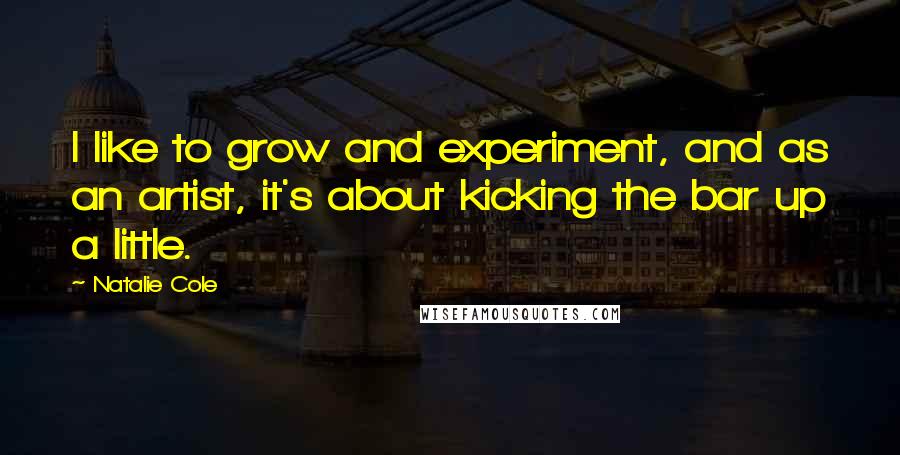 Natalie Cole Quotes: I like to grow and experiment, and as an artist, it's about kicking the bar up a little.