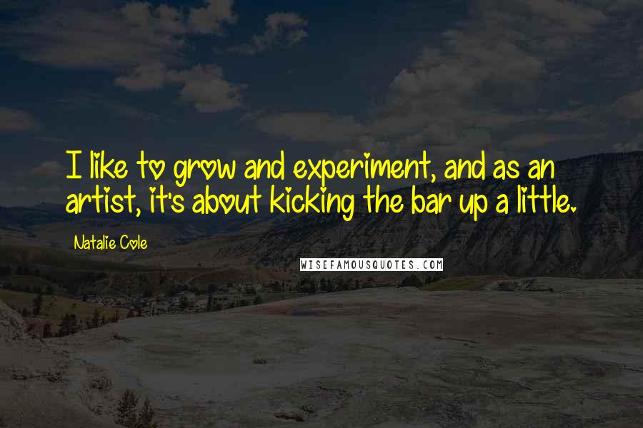 Natalie Cole Quotes: I like to grow and experiment, and as an artist, it's about kicking the bar up a little.