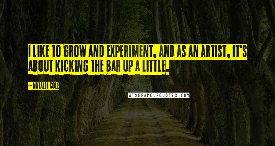 Natalie Cole Quotes: I like to grow and experiment, and as an artist, it's about kicking the bar up a little.