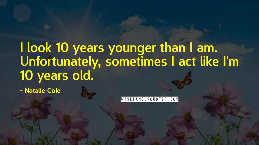 Natalie Cole Quotes: I look 10 years younger than I am. Unfortunately, sometimes I act like I'm 10 years old.