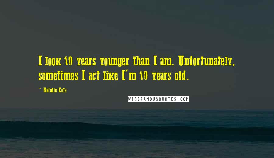Natalie Cole Quotes: I look 10 years younger than I am. Unfortunately, sometimes I act like I'm 10 years old.