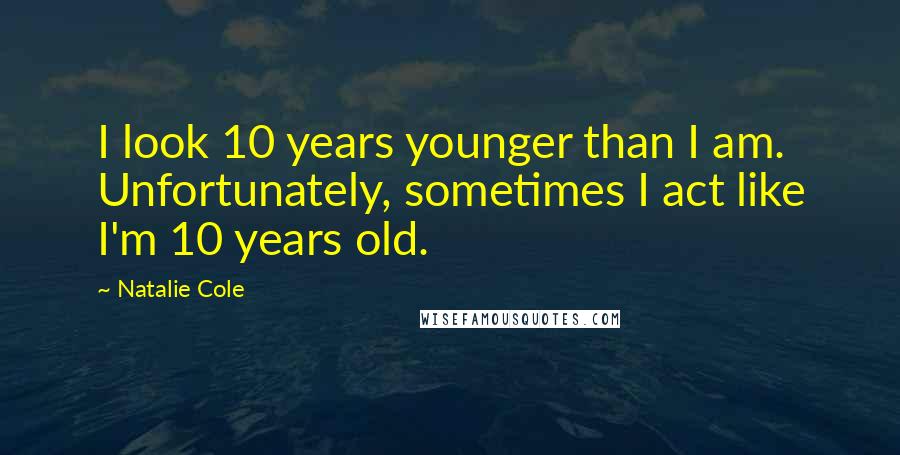 Natalie Cole Quotes: I look 10 years younger than I am. Unfortunately, sometimes I act like I'm 10 years old.