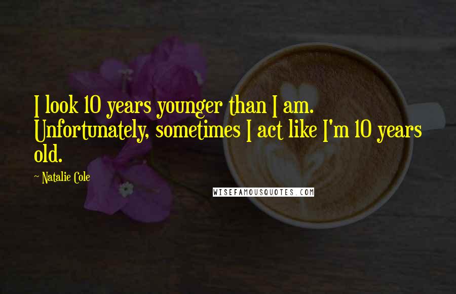 Natalie Cole Quotes: I look 10 years younger than I am. Unfortunately, sometimes I act like I'm 10 years old.