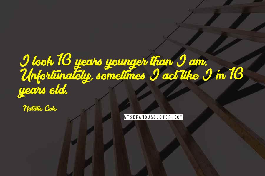 Natalie Cole Quotes: I look 10 years younger than I am. Unfortunately, sometimes I act like I'm 10 years old.