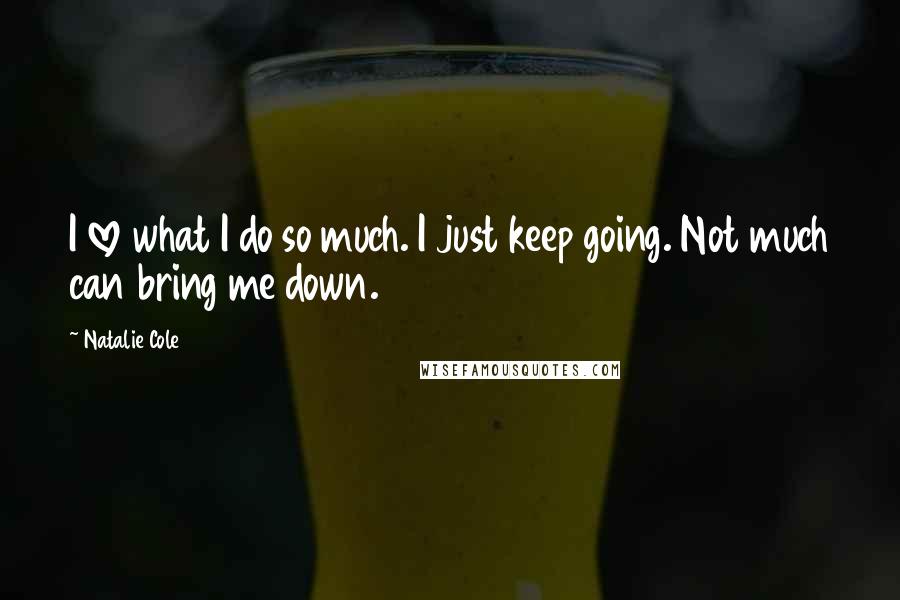 Natalie Cole Quotes: I love what I do so much. I just keep going. Not much can bring me down.