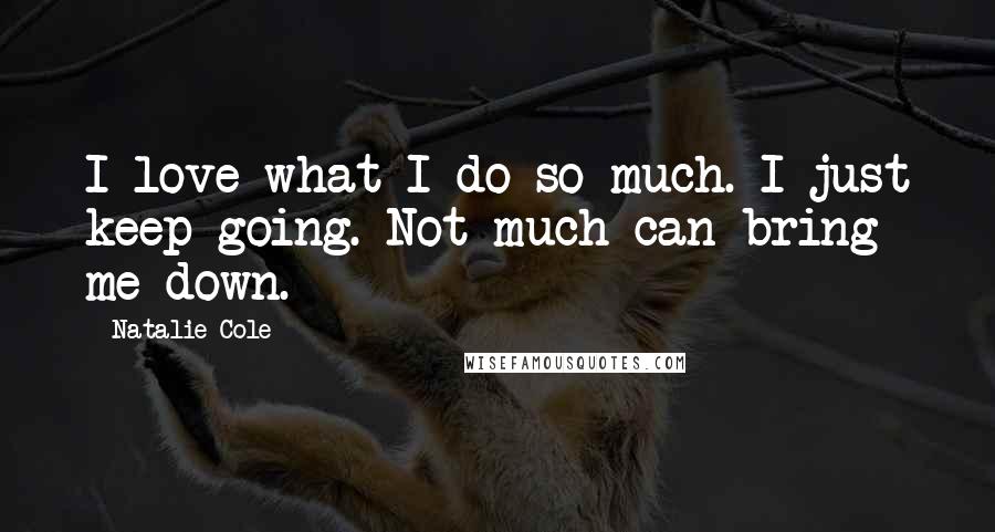Natalie Cole Quotes: I love what I do so much. I just keep going. Not much can bring me down.