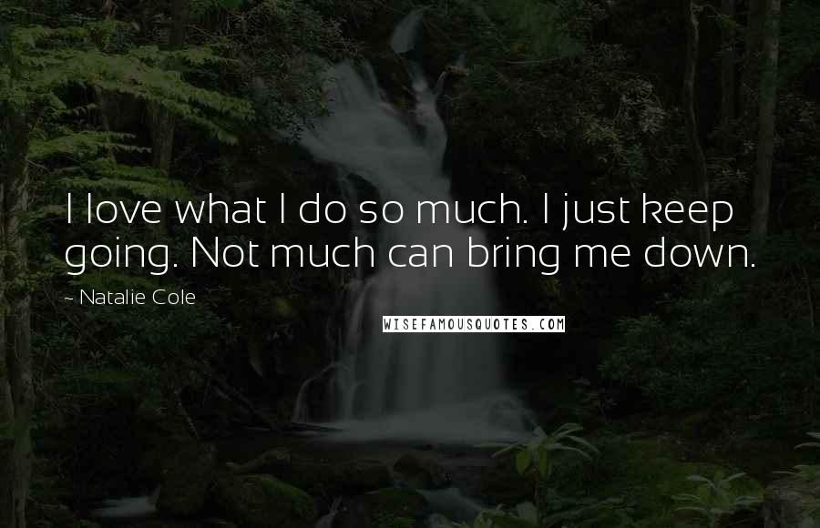 Natalie Cole Quotes: I love what I do so much. I just keep going. Not much can bring me down.