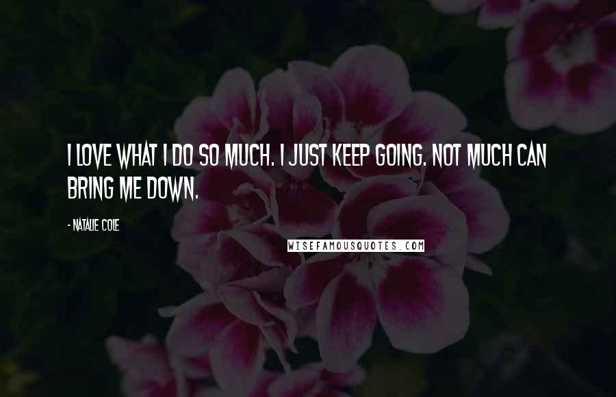 Natalie Cole Quotes: I love what I do so much. I just keep going. Not much can bring me down.