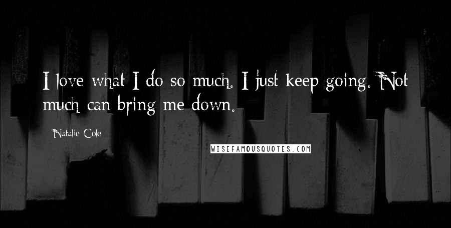 Natalie Cole Quotes: I love what I do so much. I just keep going. Not much can bring me down.
