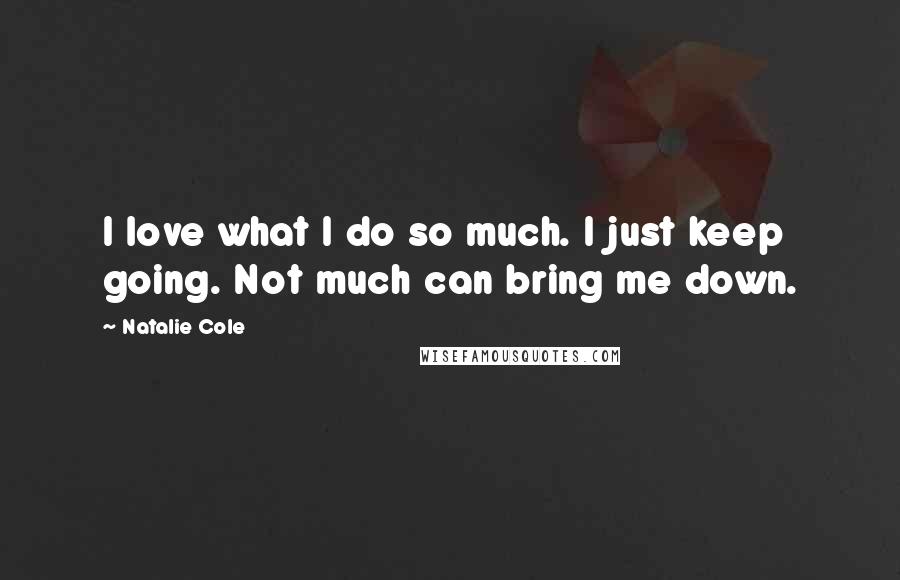 Natalie Cole Quotes: I love what I do so much. I just keep going. Not much can bring me down.