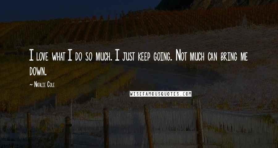 Natalie Cole Quotes: I love what I do so much. I just keep going. Not much can bring me down.