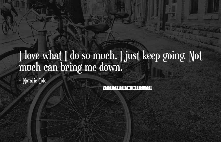 Natalie Cole Quotes: I love what I do so much. I just keep going. Not much can bring me down.