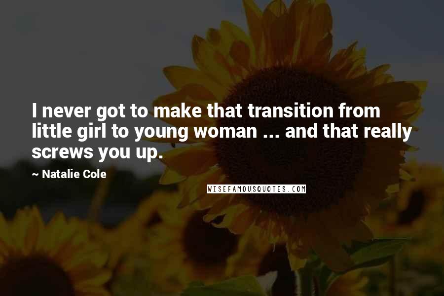 Natalie Cole Quotes: I never got to make that transition from little girl to young woman ... and that really screws you up.