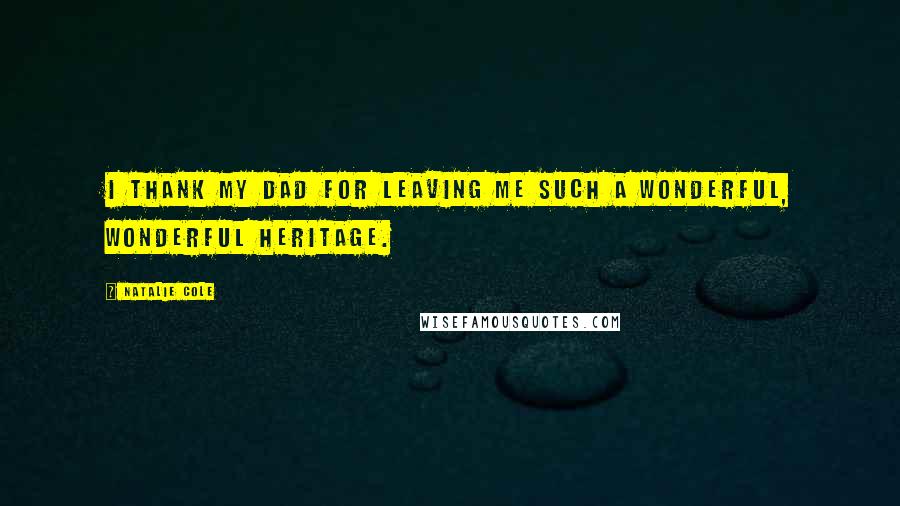 Natalie Cole Quotes: I thank my dad for leaving me such a wonderful, wonderful heritage.