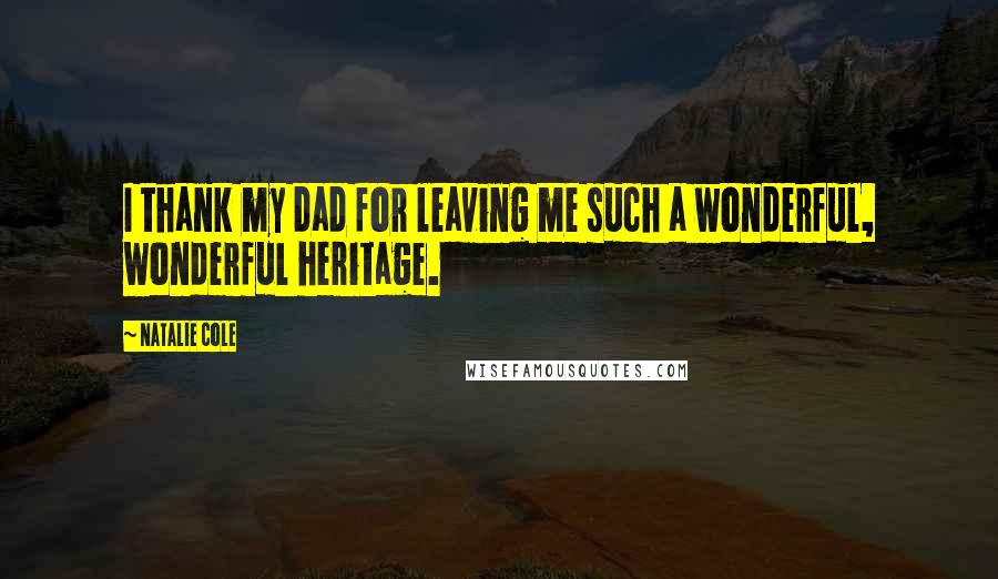 Natalie Cole Quotes: I thank my dad for leaving me such a wonderful, wonderful heritage.