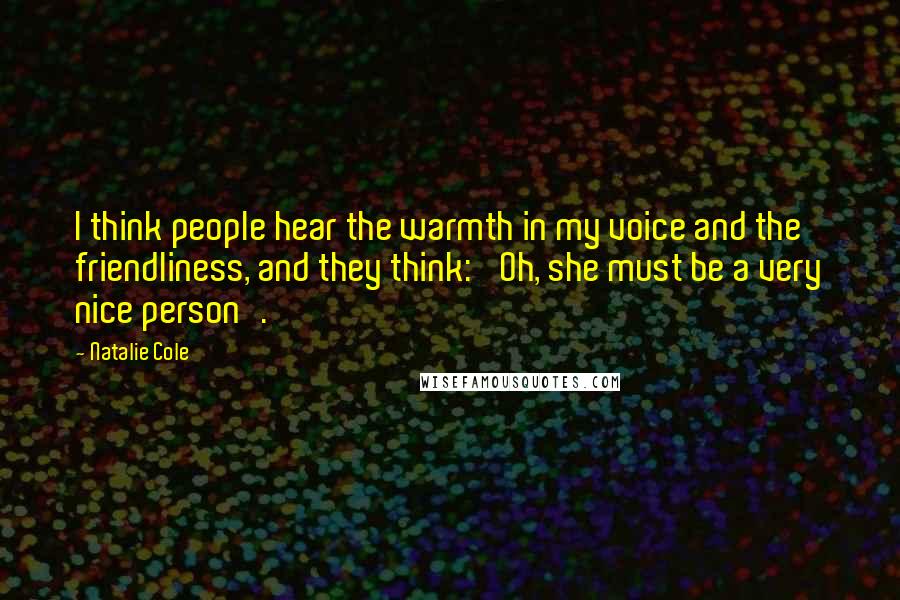 Natalie Cole Quotes: I think people hear the warmth in my voice and the friendliness, and they think: 'Oh, she must be a very nice person'.