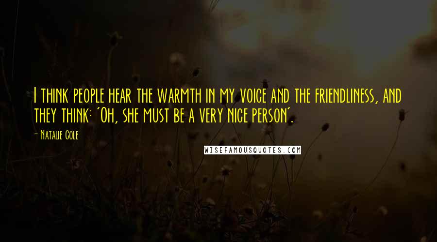 Natalie Cole Quotes: I think people hear the warmth in my voice and the friendliness, and they think: 'Oh, she must be a very nice person'.