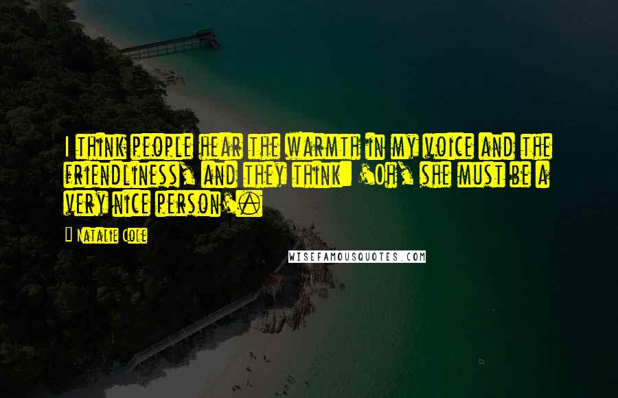 Natalie Cole Quotes: I think people hear the warmth in my voice and the friendliness, and they think: 'Oh, she must be a very nice person'.