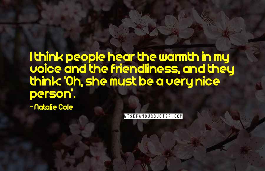 Natalie Cole Quotes: I think people hear the warmth in my voice and the friendliness, and they think: 'Oh, she must be a very nice person'.