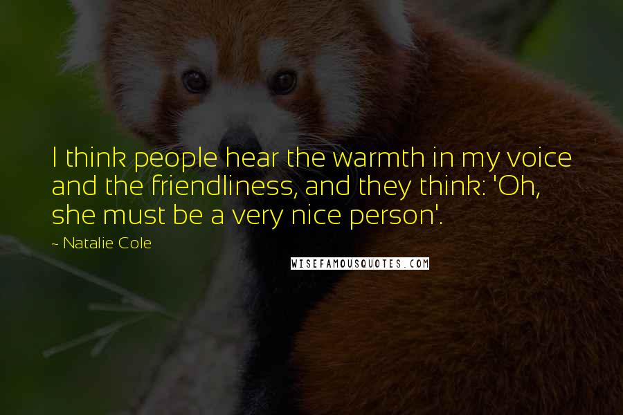 Natalie Cole Quotes: I think people hear the warmth in my voice and the friendliness, and they think: 'Oh, she must be a very nice person'.